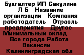 Бухгалтер ИП Сакулина Л.Б › Название организации ­ Компания-работодатель › Отрасль предприятия ­ Другое › Минимальный оклад ­ 1 - Все города Работа » Вакансии   . Калининградская обл.,Калининград г.